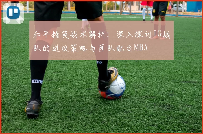 和平精英战术解析：深入探讨IG战队的进攻策略与团队配合MBA