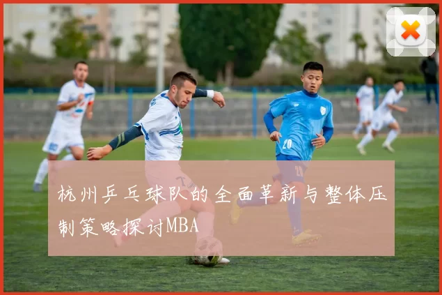 杭州乒乓球队的全面革新与整体压制策略探讨MBA