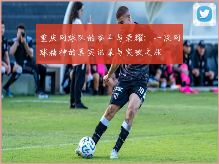 重庆网球队的奋斗与荣耀：一段网球精神的真实记录与突破之旅