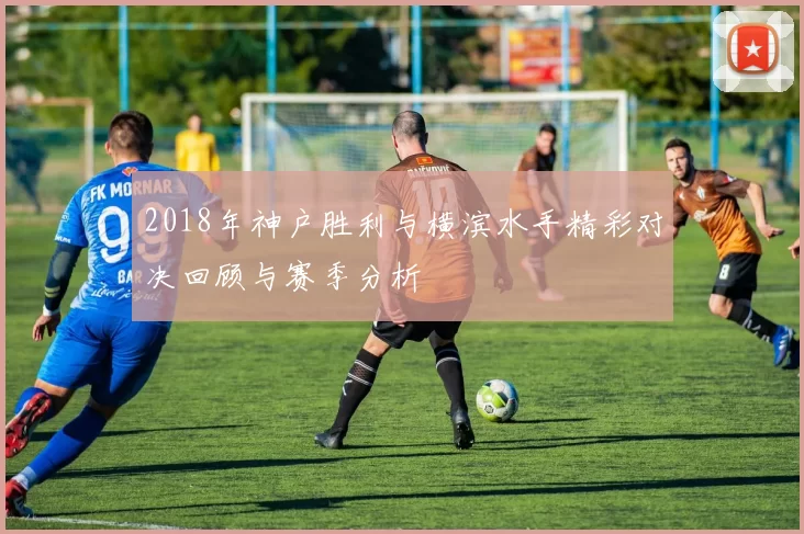 2018年神户胜利与横滨水手精彩对决回顾与赛季分析