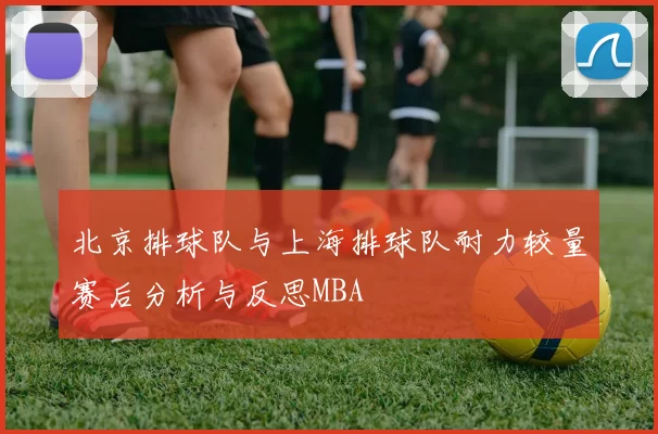 北京排球队与上海排球队耐力较量赛后分析与反思MBA