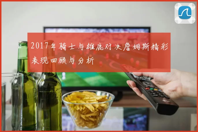 2017年骑士与雄鹿对决詹姆斯精彩表现回顾与分析