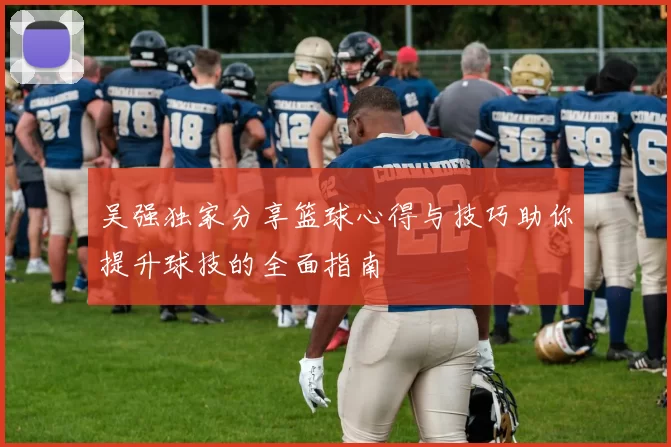 吴强独家分享篮球心得与技巧助你提升球技的全面指南