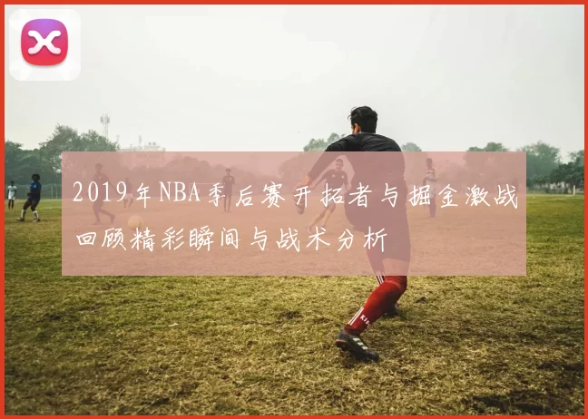 2019年NBA季后赛开拓者与掘金激战回顾精彩瞬间与战术分析