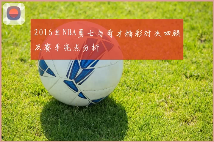 2016年NBA勇士与奇才精彩对决回顾及赛季亮点分析