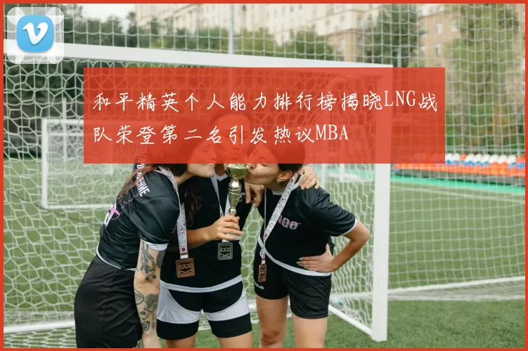 和平精英个人能力排行榜揭晓LNG战队荣登第二名引发热议MBA