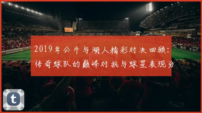 2019年公牛与湖人精彩对决回顾：传奇球队的巅峰对抗与球星表现分析
