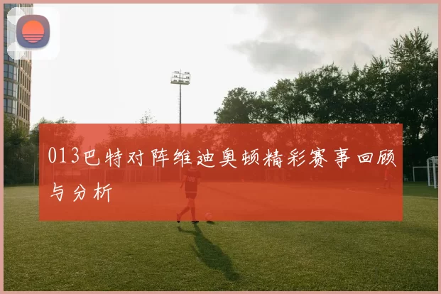 013巴特对阵维迪奥顿精彩赛事回顾与分析