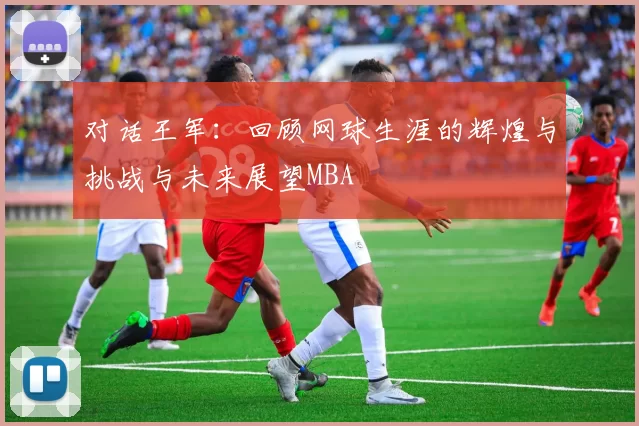 对话王军：回顾网球生涯的辉煌与挑战与未来展望MBA