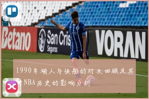 1990年湖人与快船的对决回顾及其对NBA历史的影响分析