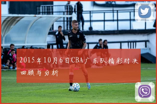 2015年10月6日CBA广东队精彩对决回顾与分析