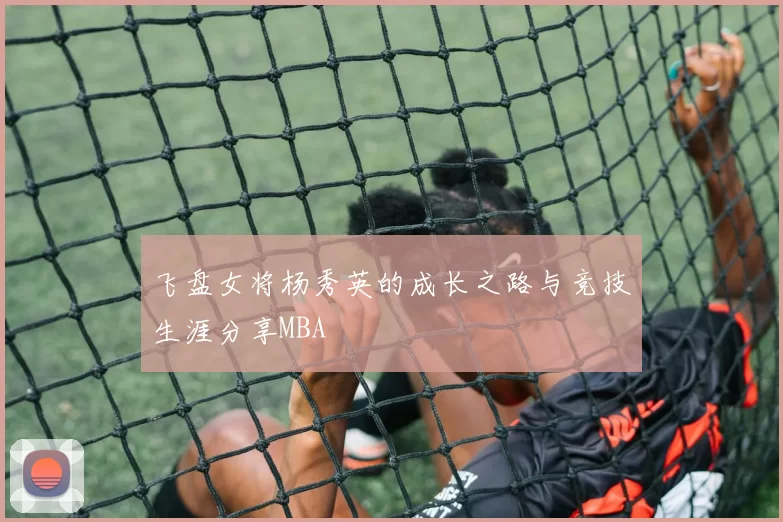 飞盘女将杨秀英的成长之路与竞技生涯分享MBA