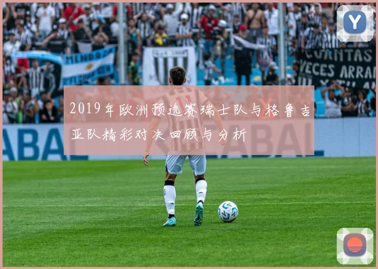 2019年欧洲预选赛瑞士队与格鲁吉亚队精彩对决回顾与分析