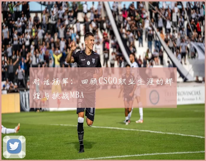 对话杨军：回顾CSGO职业生涯的辉煌与挑战MBA